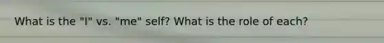 What is the "I" vs. "me" self? What is the role of each?