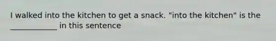I walked into the kitchen to get a snack. "into the kitchen" is the ____________ in this sentence