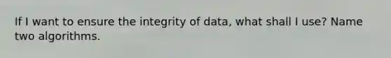 If I want to ensure the integrity of data, what shall I use? Name two algorithms.