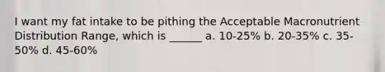 I want my fat intake to be pithing the Acceptable Macronutrient Distribution Range, which is ______ a. 10-25% b. 20-35% c. 35-50% d. 45-60%