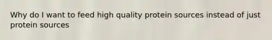 Why do I want to feed high quality protein sources instead of just protein sources