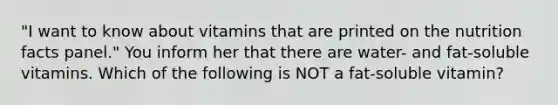 "I want to know about vitamins that are printed on the nutrition facts panel." You inform her that there are water- and fat-soluble vitamins. Which of the following is NOT a fat-soluble vitamin?