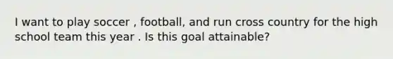 I want to play soccer , football, and run cross country for the high school team this year . Is this goal attainable?