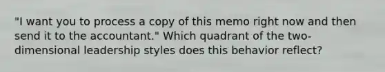"I want you to process a copy of this memo right now and then send it to the accountant." Which quadrant of the two-dimensional leadership styles does this behavior reflect?