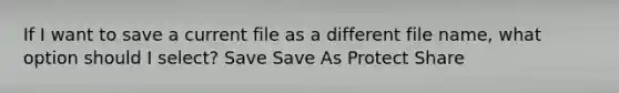 If I want to save a current file as a different file name, what option should I select? Save Save As Protect Share