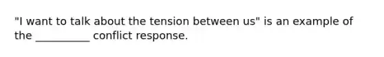 "I want to talk about the tension between us" is an example of the __________ conflict response.