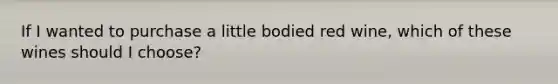 If I wanted to purchase a little bodied red wine, which of these wines should I choose?