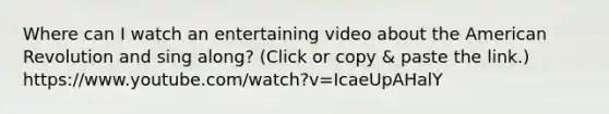 Where can I watch an entertaining video about the American Revolution and sing along? (Click or copy & paste the link.) https://www.youtube.com/watch?v=IcaeUpAHalY