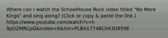 Where can I watch the SchoolHouse Rock video titled "No More Kings" and sing along? (Click or copy & paste the link.) https://www.youtube.com/watch?v=t-9pDZMRCpQ&index=6&list=PLBA17748C043D859E