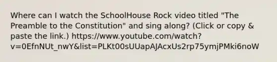 Where can I watch the SchoolHouse Rock video titled "The Preamble to the Constitution" and sing along? (Click or copy & paste the link.) https://www.youtube.com/watch?v=0EfnNUt_nwY&list=PLKt00sUUapAJAcxUs2rp75ymjPMki6noW