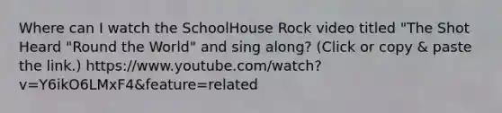 Where can I watch the SchoolHouse Rock video titled "The Shot Heard "Round the World" and sing along? (Click or copy & paste the link.) https://www.youtube.com/watch?v=Y6ikO6LMxF4&feature=related