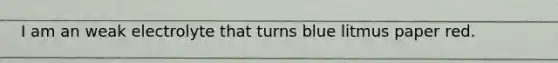 I am an weak electrolyte that turns blue litmus paper red.