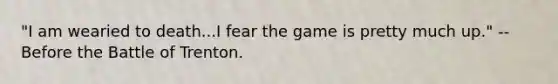 "I am wearied to death...I fear the game is pretty much up." -- Before the Battle of Trenton.