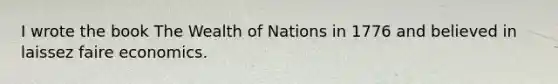 I wrote the book The Wealth of Nations in 1776 and believed in laissez faire economics.