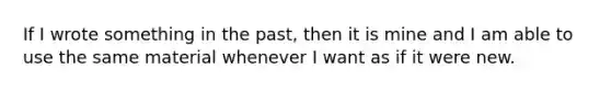 If I wrote something in the past, then it is mine and I am able to use the same material whenever I want as if it were new.