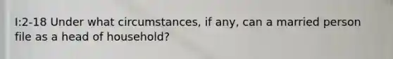 I:2-18 Under what circumstances, if any, can a married person file as a head of household?