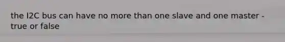 the I2C bus can have no more than one slave and one master - true or false