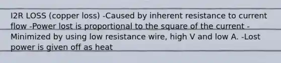 I2R LOSS (copper loss) -Caused by inherent resistance to current flow -Power lost is proportional to the square of the current -Minimized by using low resistance wire, high V and low A. -Lost power is given off as heat