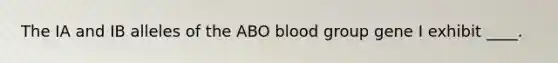 The IA and IB alleles of the ABO blood group gene I exhibit ____.