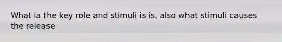 What ia the key role and stimuli is is, also what stimuli causes the release