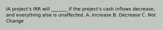 IA project's IRR will _______ if the project's cash inflows decrease, and everything else is unaffected. A. Increase B. Decrease C. Not Change