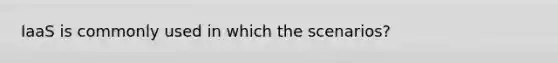 IaaS is commonly used in which the scenarios?