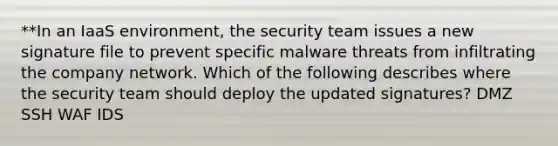 **In an IaaS environment, the security team issues a new signature file to prevent specific malware threats from infiltrating the company network. Which of the following describes where the security team should deploy the updated signatures? DMZ SSH WAF IDS