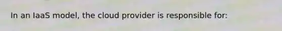 In an IaaS model, the cloud provider is responsible for: