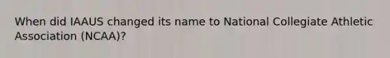 When did IAAUS changed its name to National Collegiate Athletic Association (NCAA)?