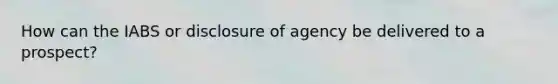 How can the IABS or disclosure of agency be delivered to a prospect?