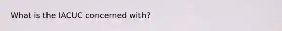 What is the IACUC concerned with?