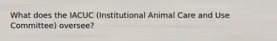 What does the IACUC (Institutional Animal Care and Use Committee) oversee?