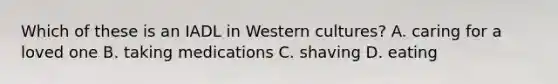 Which of these is an IADL in Western cultures? A. caring for a loved one B. taking medications C. shaving D. eating