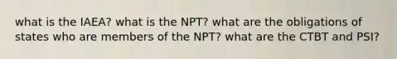 what is the IAEA? what is the NPT? what are the obligations of states who are members of the NPT? what are the CTBT and PSI?