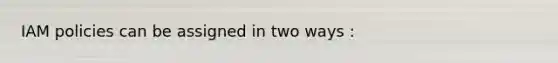 IAM policies can be assigned in two ways :