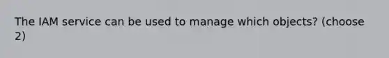 The IAM service can be used to manage which objects? (choose 2)