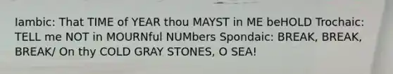 Iambic: That TIME of YEAR thou MAYST in ME beHOLD Trochaic: TELL me NOT in MOURNful NUMbers Spondaic: BREAK, BREAK, BREAK/ On thy COLD GRAY STONES, O SEA!