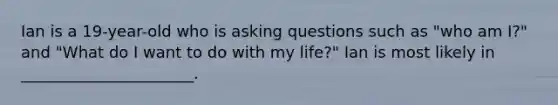 Ian is a 19-year-old who is asking questions such as "who am I?" and "What do I want to do with my life?" Ian is most likely in ______________________.