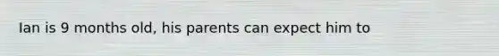 Ian is 9 months old, his parents can expect him to