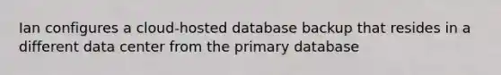 Ian configures a cloud-hosted database backup that resides in a different data center from the primary database