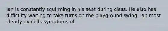 Ian is constantly squirming in his seat during class. He also has difficulty waiting to take turns on the playground swing. Ian most clearly exhibits symptoms of