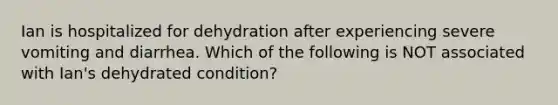 Ian is hospitalized for dehydration after experiencing severe vomiting and diarrhea. Which of the following is NOT associated with Ian's dehydrated condition?