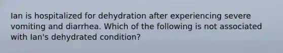 Ian is hospitalized for dehydration after experiencing severe vomiting and diarrhea. Which of the following is not associated with Ian's dehydrated condition?