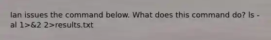 Ian issues the command below. What does this command do? ls -al 1>&2 2>results.txt