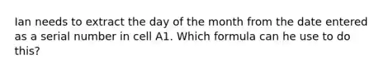 Ian needs to extract the day of the month from the date entered as a serial number in cell A1. Which formula can he use to do this?