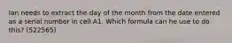 Ian needs to extract the day of the month from the date entered as a serial number in cell A1. Which formula can he use to do this? (522565)