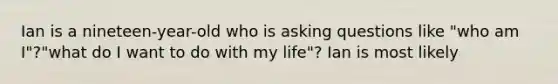 Ian is a nineteen-year-old who is asking questions like "who am I"?"what do I want to do with my life"? Ian is most likely