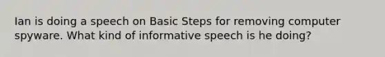 Ian is doing a speech on Basic Steps for removing computer spyware. What kind of informative speech is he doing?