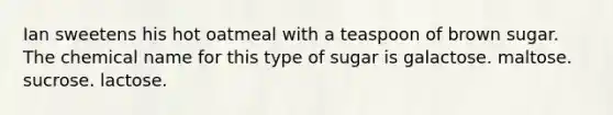 Ian sweetens his hot oatmeal with a teaspoon of brown sugar. The chemical name for this type of sugar is galactose. maltose. sucrose. lactose.