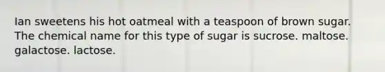 Ian sweetens his hot oatmeal with a teaspoon of brown sugar. The chemical name for this type of sugar is sucrose. maltose. galactose. lactose.